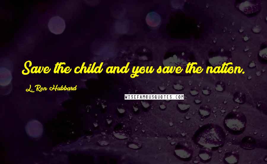 L. Ron Hubbard Quotes: Save the child and you save the nation.