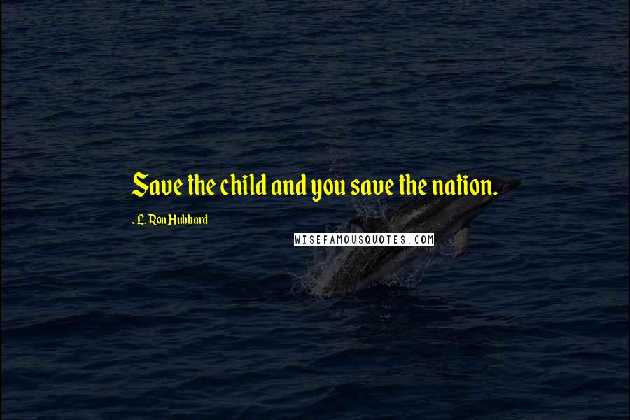 L. Ron Hubbard Quotes: Save the child and you save the nation.