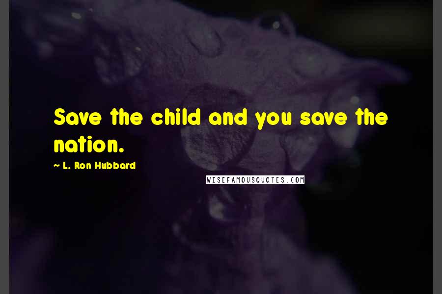 L. Ron Hubbard Quotes: Save the child and you save the nation.