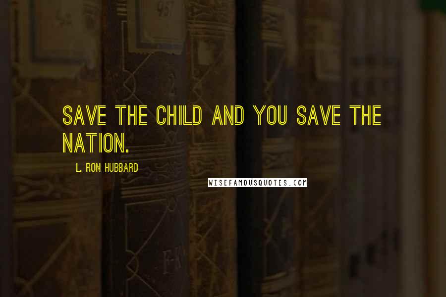 L. Ron Hubbard Quotes: Save the child and you save the nation.