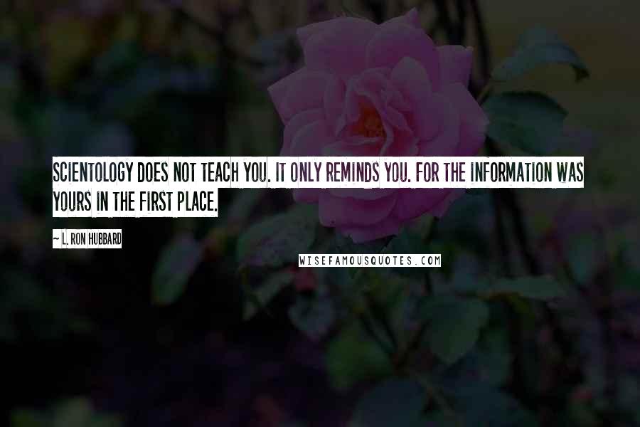 L. Ron Hubbard Quotes: Scientology does not teach you. It only reminds you. For the information was yours in the first place.