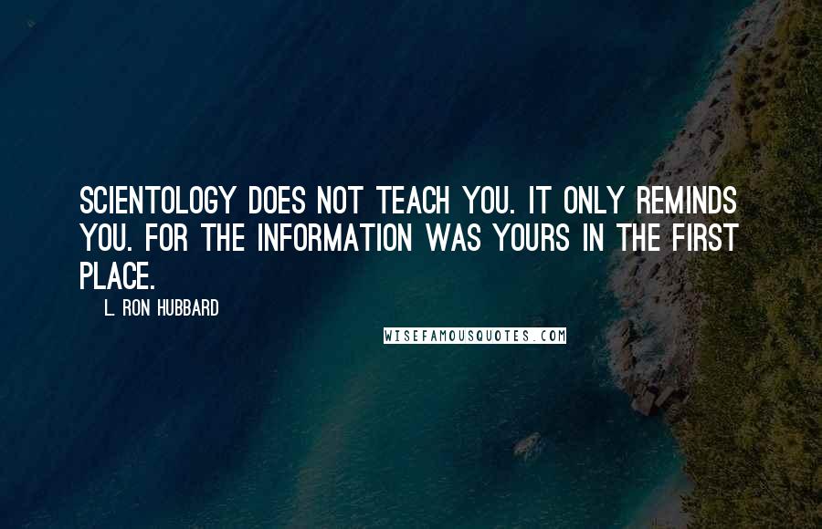 L. Ron Hubbard Quotes: Scientology does not teach you. It only reminds you. For the information was yours in the first place.