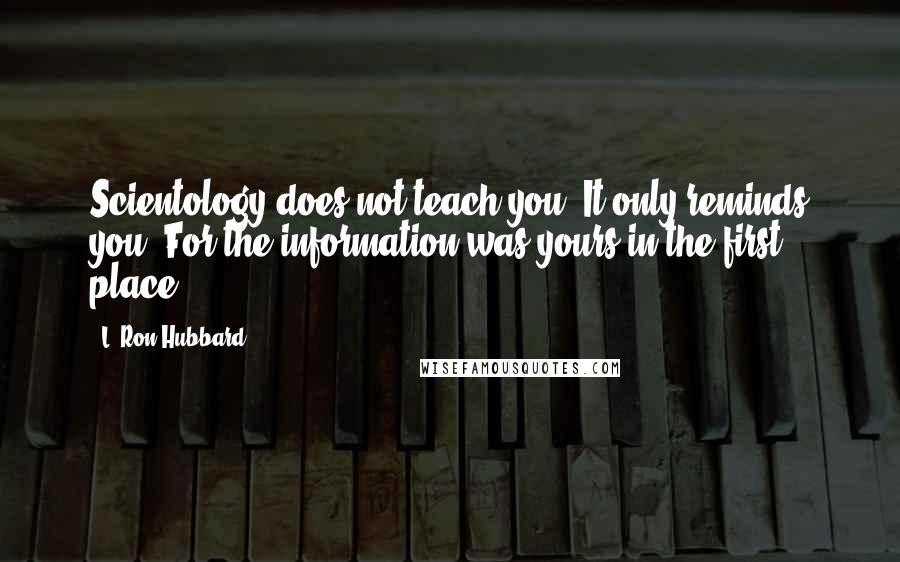 L. Ron Hubbard Quotes: Scientology does not teach you. It only reminds you. For the information was yours in the first place.
