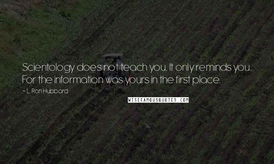 L. Ron Hubbard Quotes: Scientology does not teach you. It only reminds you. For the information was yours in the first place.