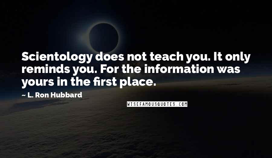 L. Ron Hubbard Quotes: Scientology does not teach you. It only reminds you. For the information was yours in the first place.