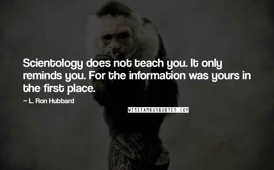 L. Ron Hubbard Quotes: Scientology does not teach you. It only reminds you. For the information was yours in the first place.