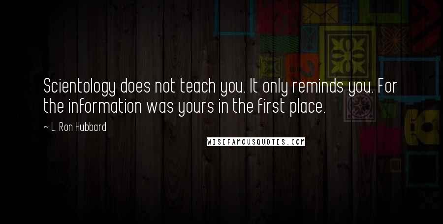 L. Ron Hubbard Quotes: Scientology does not teach you. It only reminds you. For the information was yours in the first place.