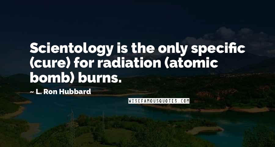 L. Ron Hubbard Quotes: Scientology is the only specific (cure) for radiation (atomic bomb) burns.