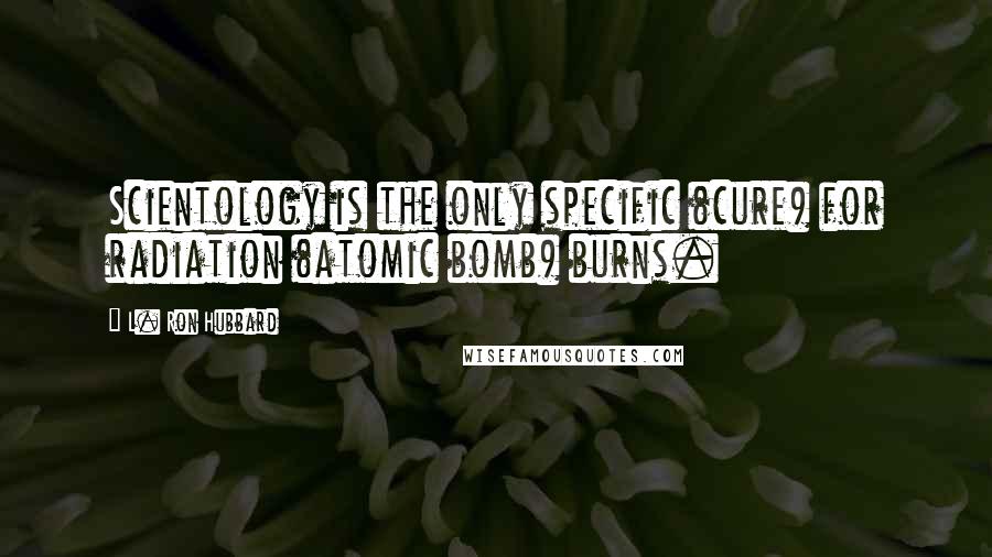 L. Ron Hubbard Quotes: Scientology is the only specific (cure) for radiation (atomic bomb) burns.