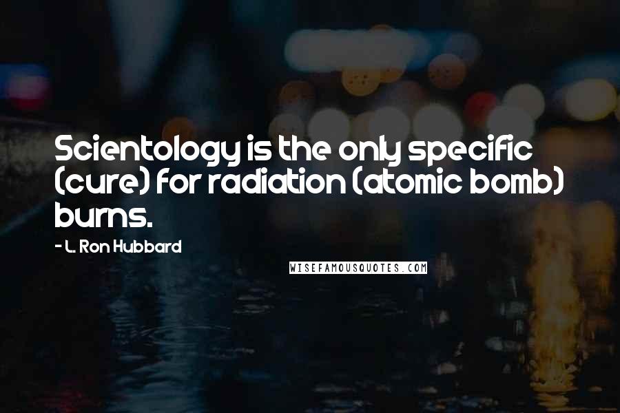 L. Ron Hubbard Quotes: Scientology is the only specific (cure) for radiation (atomic bomb) burns.