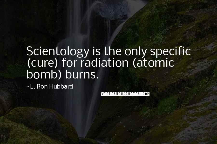 L. Ron Hubbard Quotes: Scientology is the only specific (cure) for radiation (atomic bomb) burns.