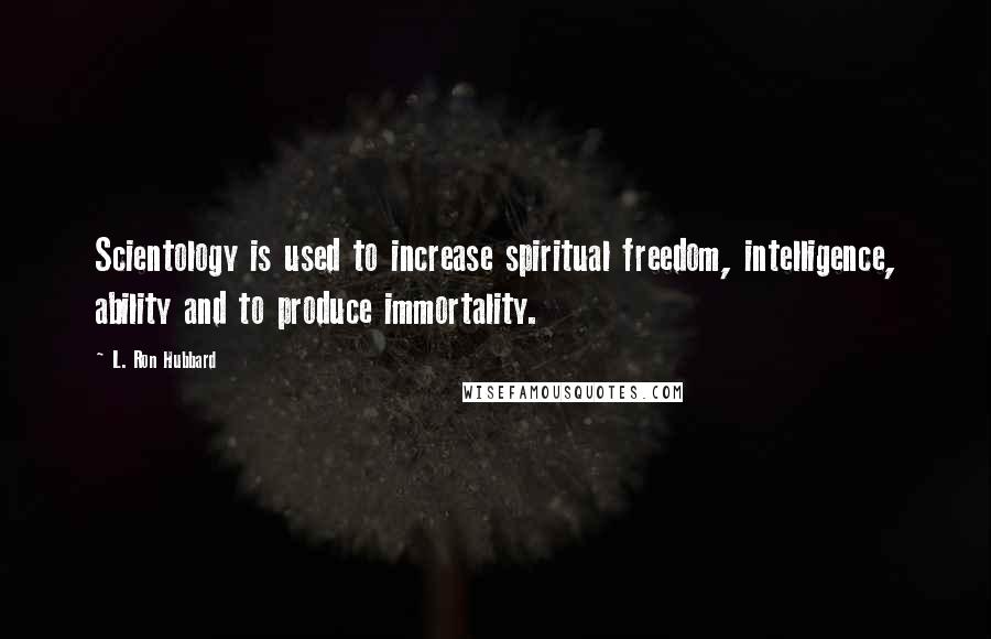 L. Ron Hubbard Quotes: Scientology is used to increase spiritual freedom, intelligence, ability and to produce immortality.