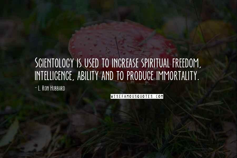 L. Ron Hubbard Quotes: Scientology is used to increase spiritual freedom, intelligence, ability and to produce immortality.