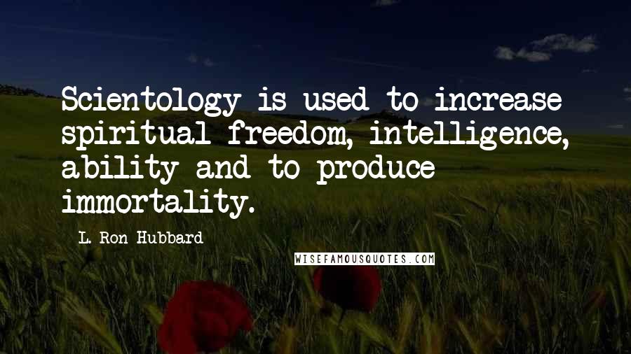L. Ron Hubbard Quotes: Scientology is used to increase spiritual freedom, intelligence, ability and to produce immortality.