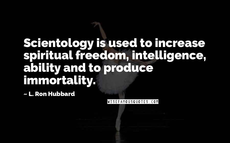 L. Ron Hubbard Quotes: Scientology is used to increase spiritual freedom, intelligence, ability and to produce immortality.