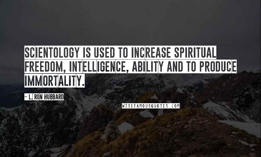 L. Ron Hubbard Quotes: Scientology is used to increase spiritual freedom, intelligence, ability and to produce immortality.
