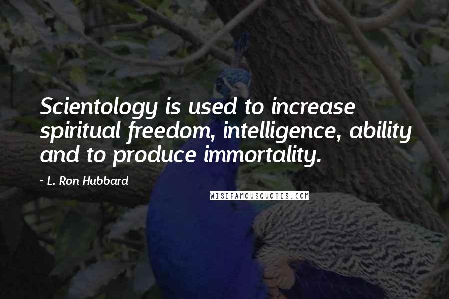 L. Ron Hubbard Quotes: Scientology is used to increase spiritual freedom, intelligence, ability and to produce immortality.