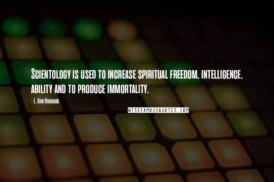 L. Ron Hubbard Quotes: Scientology is used to increase spiritual freedom, intelligence, ability and to produce immortality.