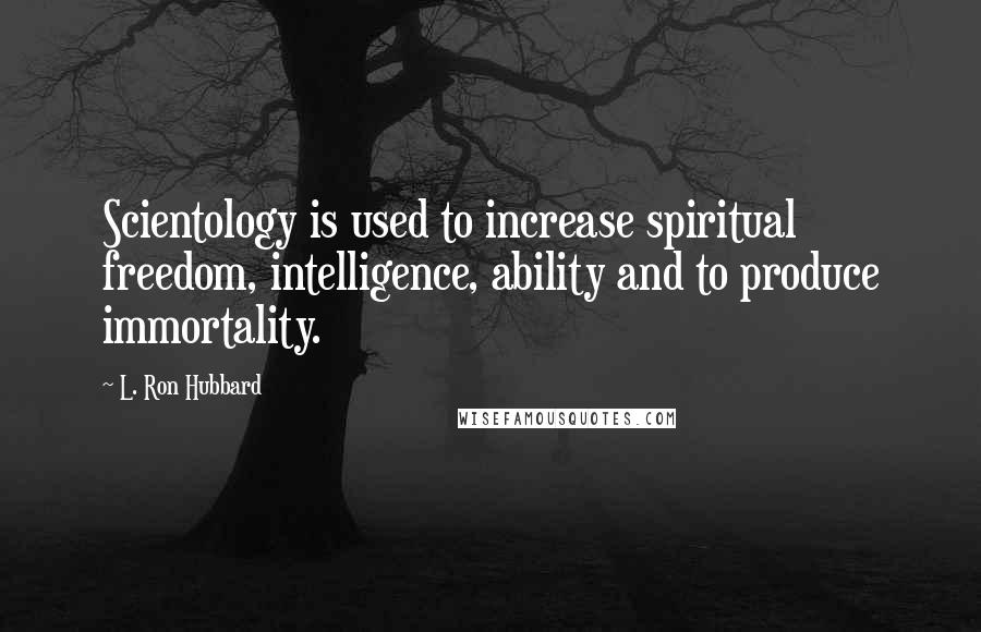 L. Ron Hubbard Quotes: Scientology is used to increase spiritual freedom, intelligence, ability and to produce immortality.