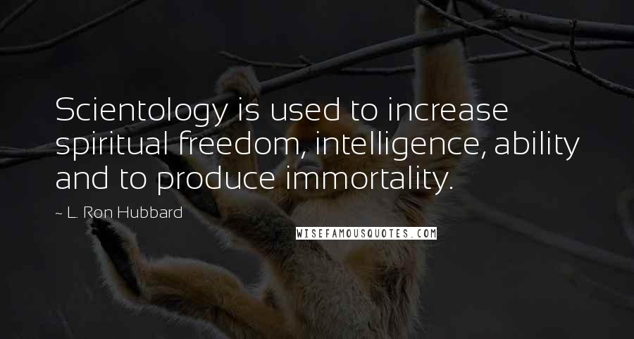 L. Ron Hubbard Quotes: Scientology is used to increase spiritual freedom, intelligence, ability and to produce immortality.