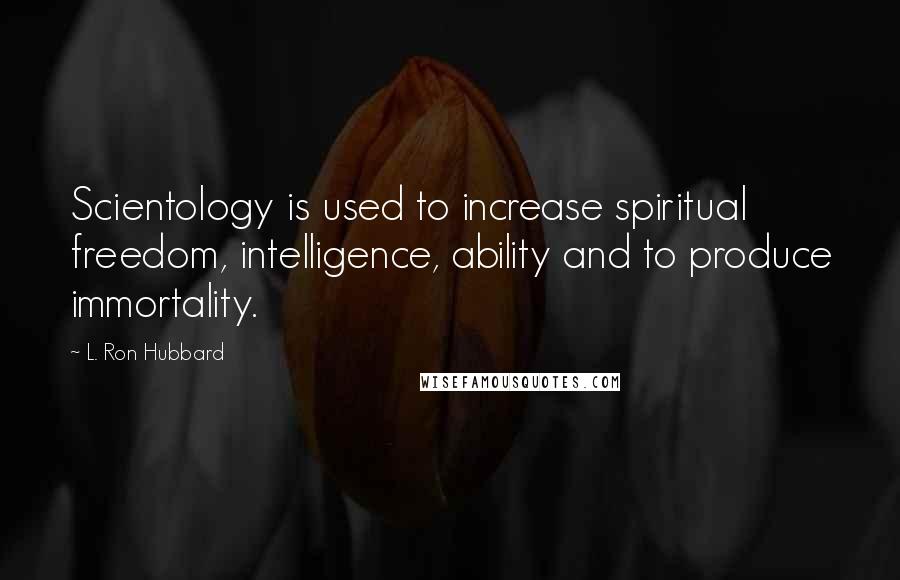 L. Ron Hubbard Quotes: Scientology is used to increase spiritual freedom, intelligence, ability and to produce immortality.