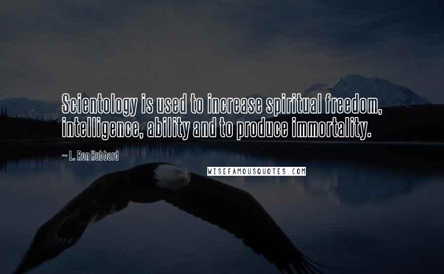 L. Ron Hubbard Quotes: Scientology is used to increase spiritual freedom, intelligence, ability and to produce immortality.