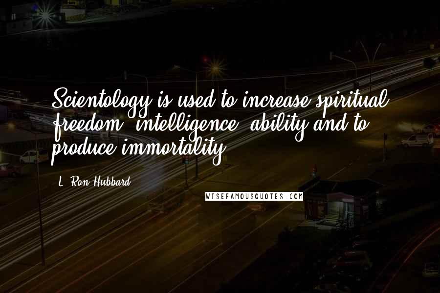 L. Ron Hubbard Quotes: Scientology is used to increase spiritual freedom, intelligence, ability and to produce immortality.