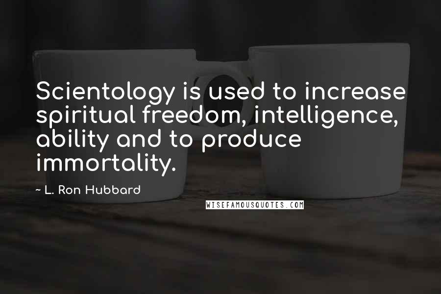 L. Ron Hubbard Quotes: Scientology is used to increase spiritual freedom, intelligence, ability and to produce immortality.