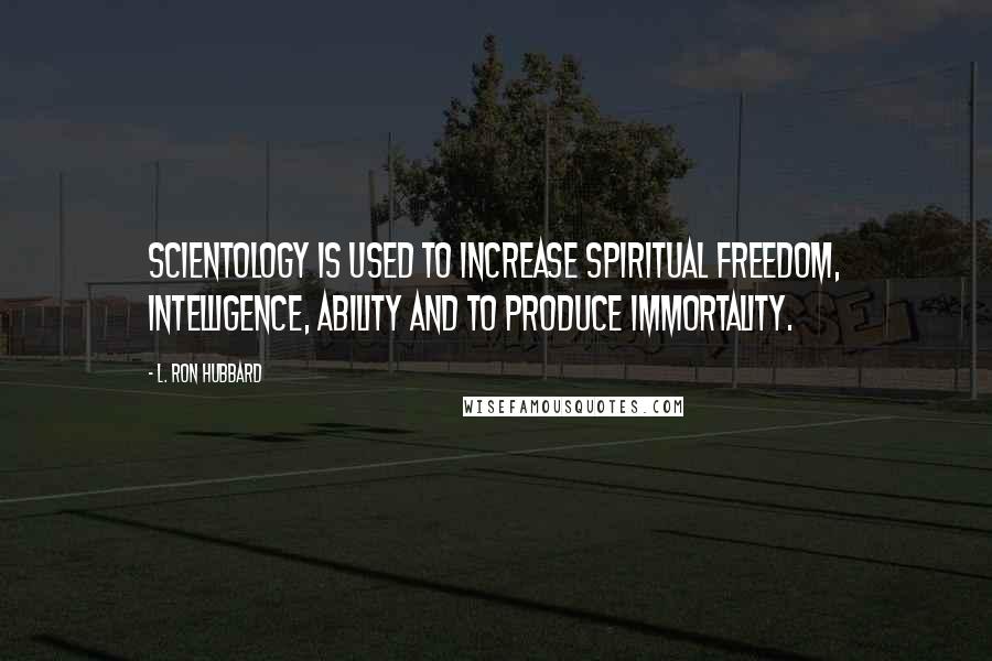 L. Ron Hubbard Quotes: Scientology is used to increase spiritual freedom, intelligence, ability and to produce immortality.