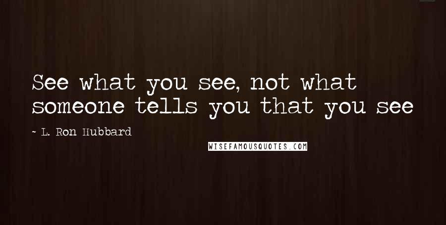 L. Ron Hubbard Quotes: See what you see, not what someone tells you that you see