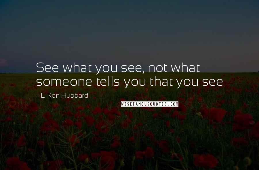 L. Ron Hubbard Quotes: See what you see, not what someone tells you that you see