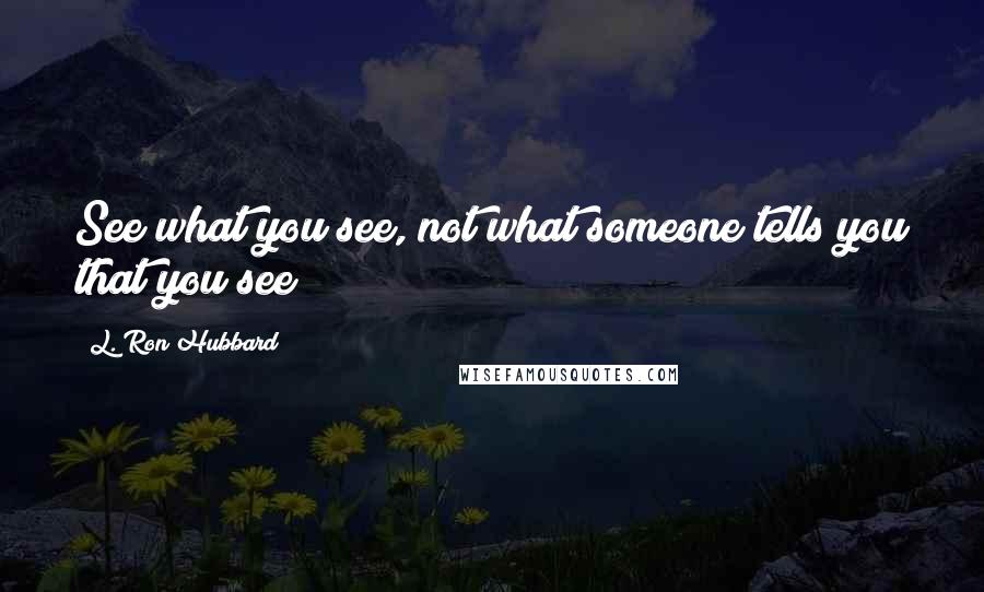 L. Ron Hubbard Quotes: See what you see, not what someone tells you that you see