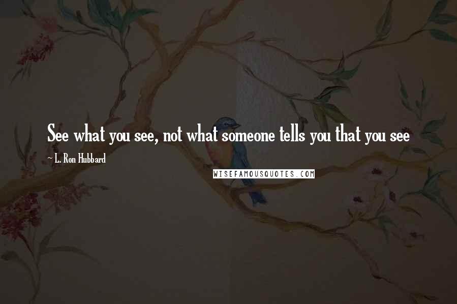 L. Ron Hubbard Quotes: See what you see, not what someone tells you that you see