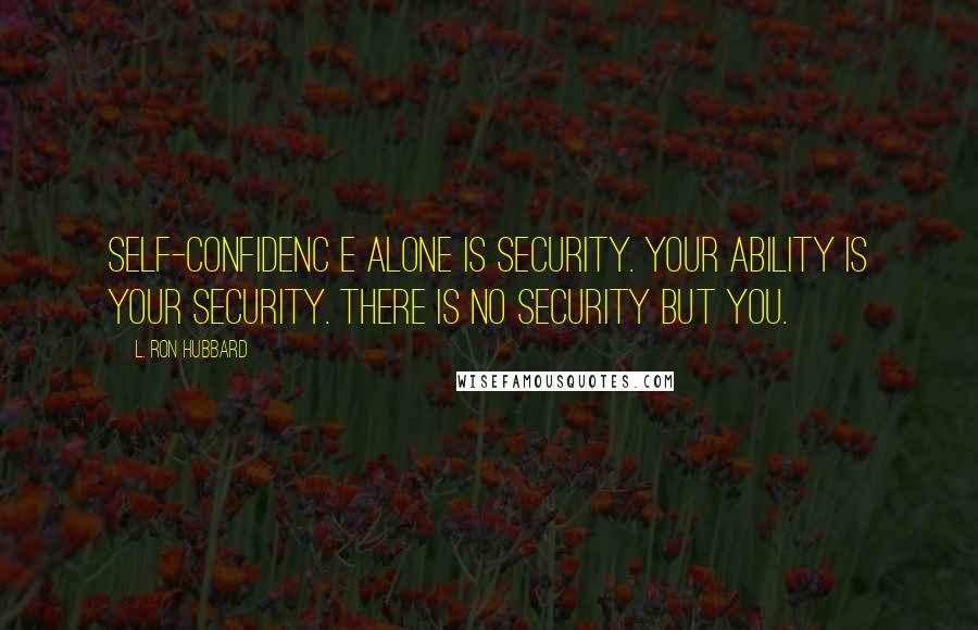 L. Ron Hubbard Quotes: Self-confidenc e alone is security. Your ability is your security. There is no security but you.