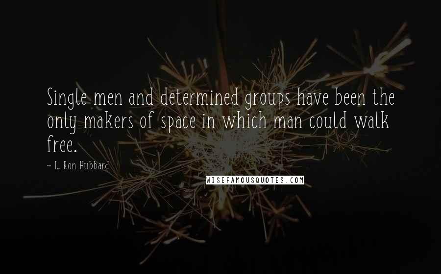 L. Ron Hubbard Quotes: Single men and determined groups have been the only makers of space in which man could walk free.