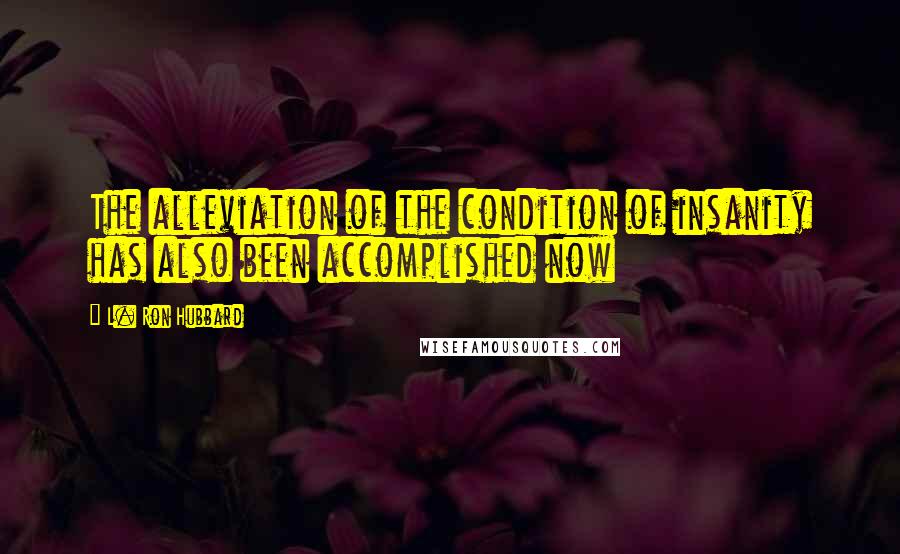 L. Ron Hubbard Quotes: The alleviation of the condition of insanity has also been accomplished now