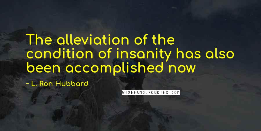 L. Ron Hubbard Quotes: The alleviation of the condition of insanity has also been accomplished now