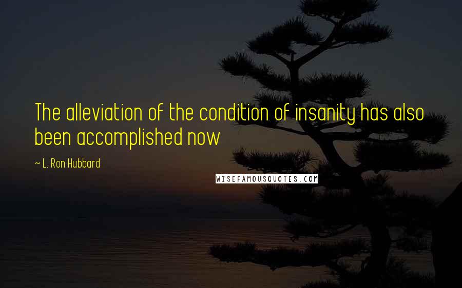 L. Ron Hubbard Quotes: The alleviation of the condition of insanity has also been accomplished now