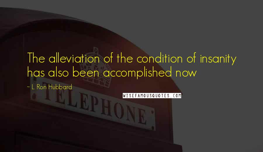 L. Ron Hubbard Quotes: The alleviation of the condition of insanity has also been accomplished now