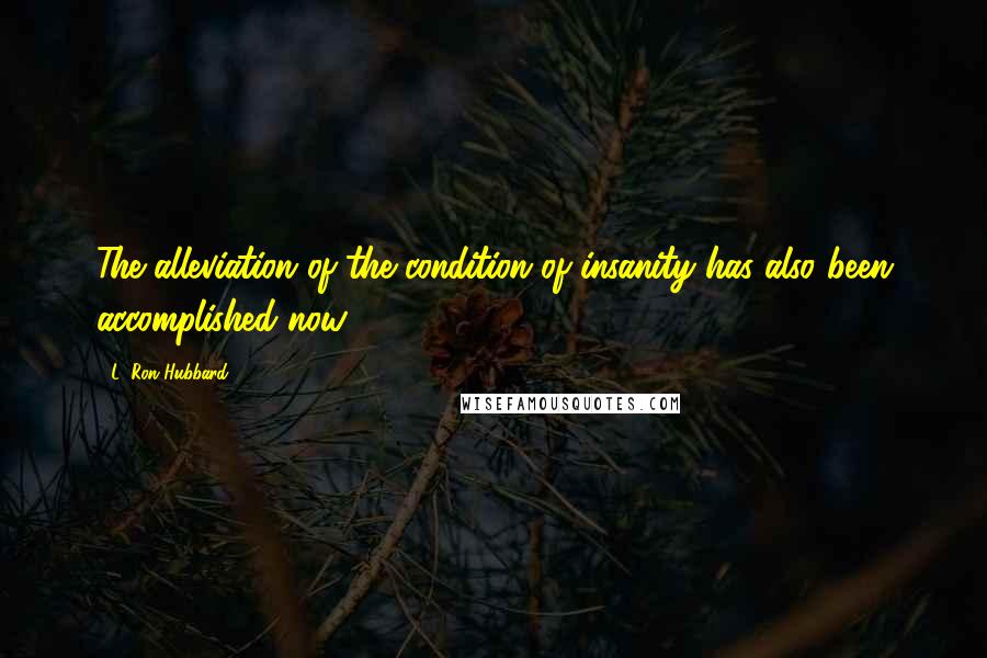 L. Ron Hubbard Quotes: The alleviation of the condition of insanity has also been accomplished now