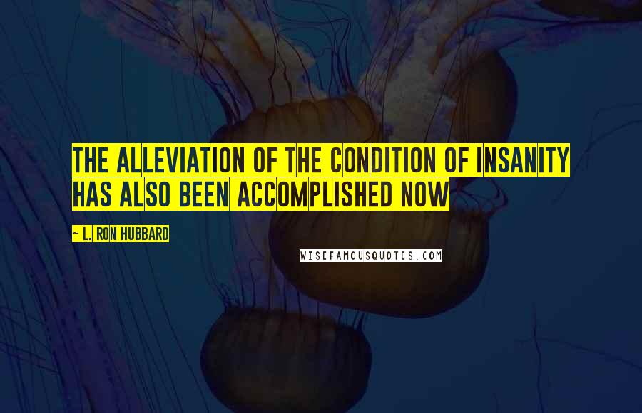 L. Ron Hubbard Quotes: The alleviation of the condition of insanity has also been accomplished now