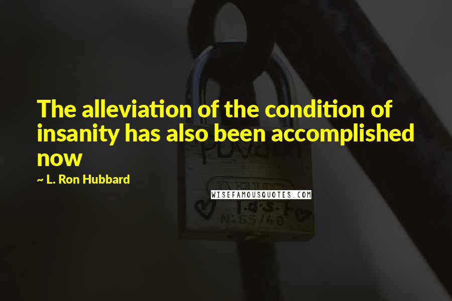 L. Ron Hubbard Quotes: The alleviation of the condition of insanity has also been accomplished now