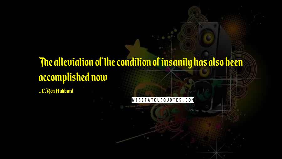 L. Ron Hubbard Quotes: The alleviation of the condition of insanity has also been accomplished now