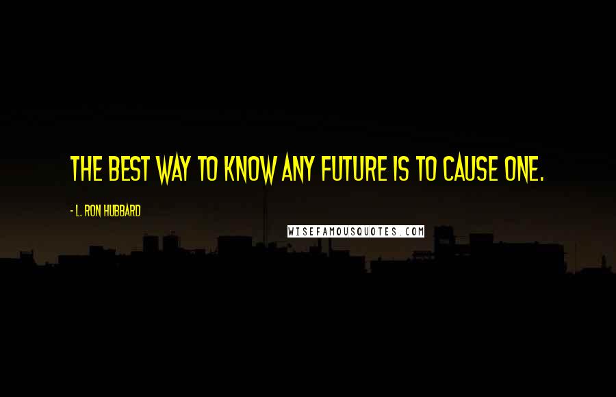 L. Ron Hubbard Quotes: The best way to know any future is to cause one.