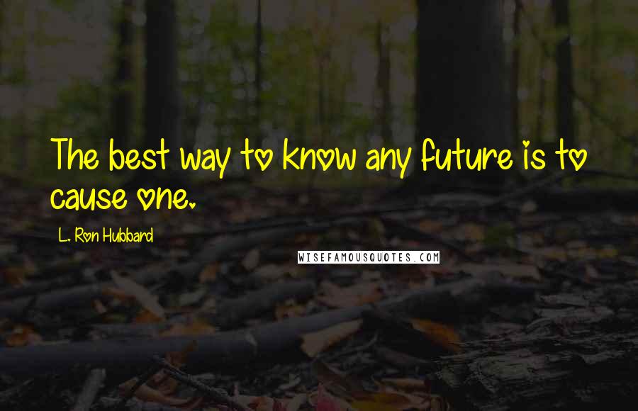 L. Ron Hubbard Quotes: The best way to know any future is to cause one.