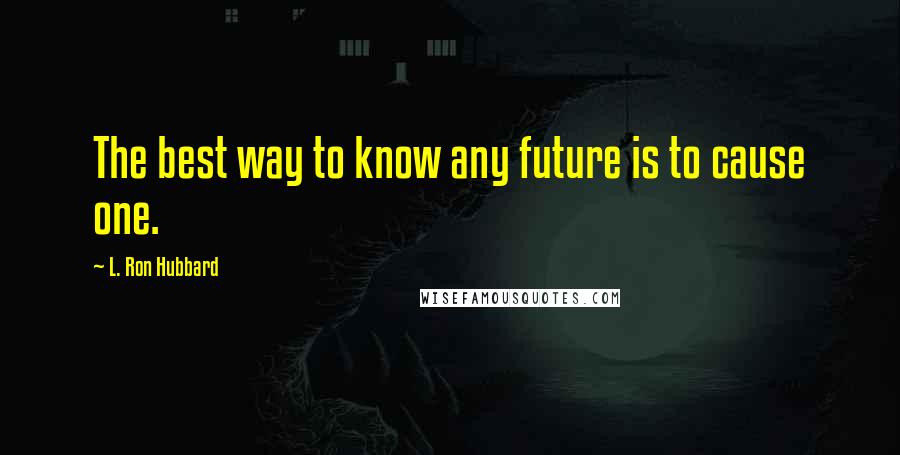 L. Ron Hubbard Quotes: The best way to know any future is to cause one.