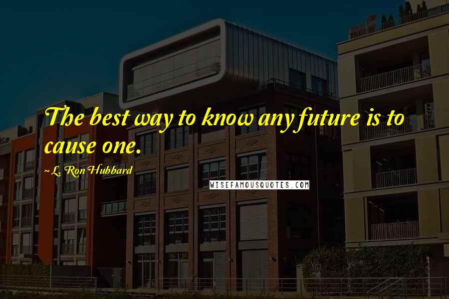 L. Ron Hubbard Quotes: The best way to know any future is to cause one.