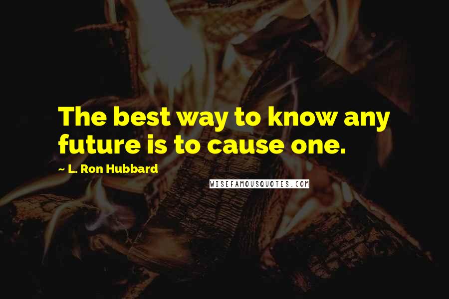 L. Ron Hubbard Quotes: The best way to know any future is to cause one.