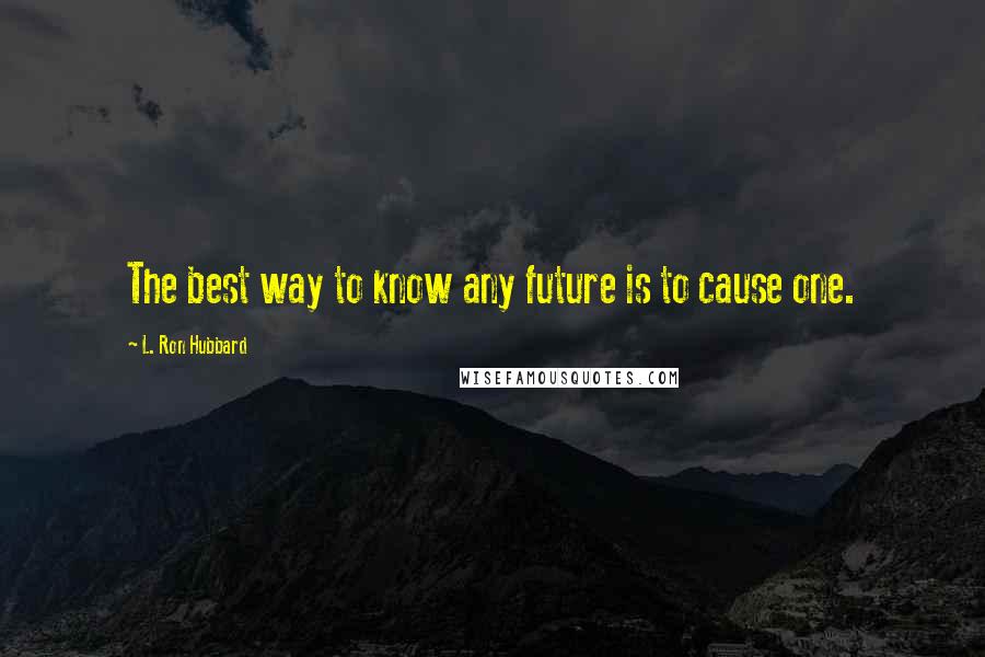 L. Ron Hubbard Quotes: The best way to know any future is to cause one.