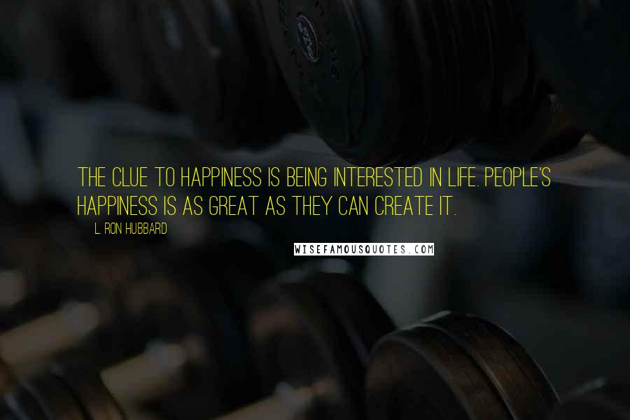 L. Ron Hubbard Quotes: The clue to happiness is being interested in life. People's happiness is as great as they can create it.